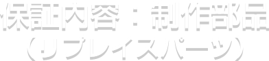 保証内容：制作部品（リプレイスパーツ）