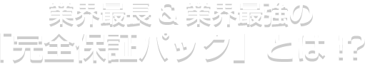 業界最長&業界最強の
										「完全保証パック」とは!?